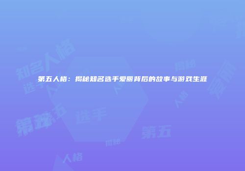第五人格：揭秘知名选手爱丽背后的故事与游戏生涯