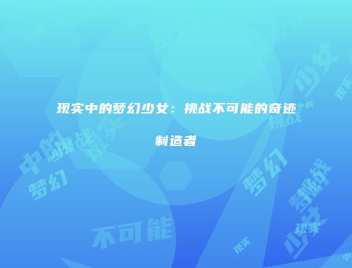 现实中的梦幻少女：挑战不可能的奇迹制造者