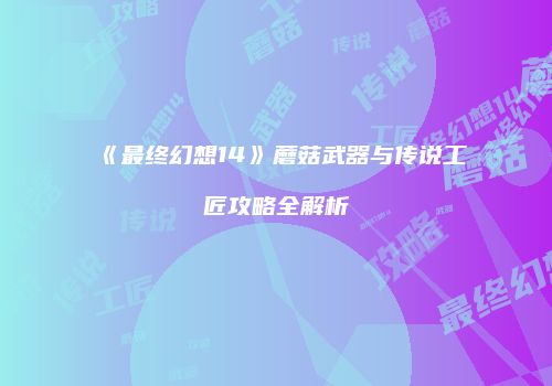 《最终幻想14》蘑菇武器与传说工匠攻略全解析