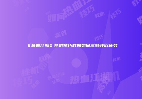《热血江湖》挂机技巧教你如何高效领取疲劳