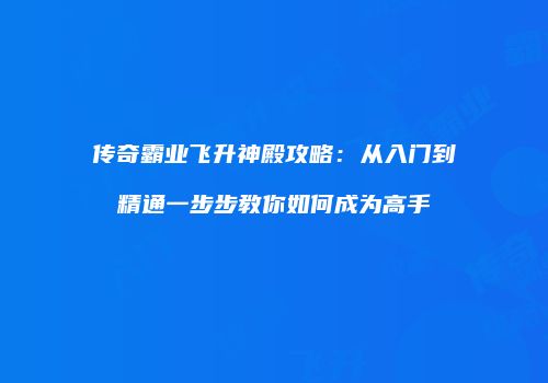 传奇霸业飞升神殿攻略：从入门到精通一步步教你如何成为高手