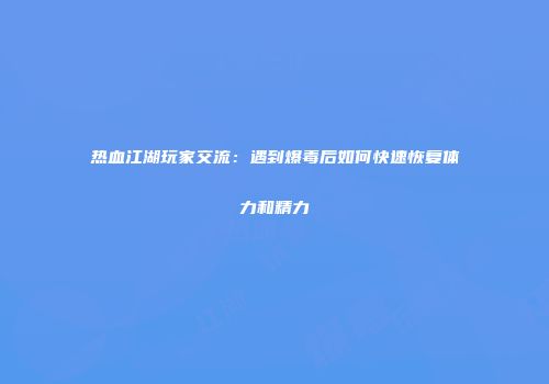 热血江湖玩家交流：遇到爆毒后如何快速恢复体力和精力