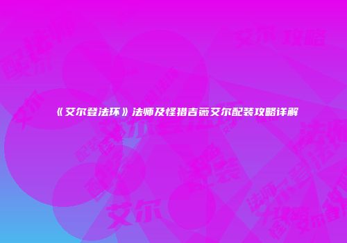 《艾尔登法环》法师及怪猎吉薇艾尔配装攻略详解
