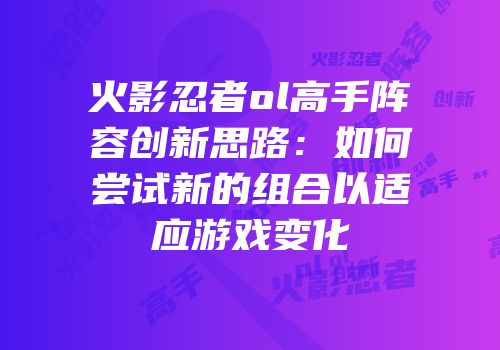 火影忍者ol高手阵容创新思路：如何尝试新的组合以适应游戏变化
