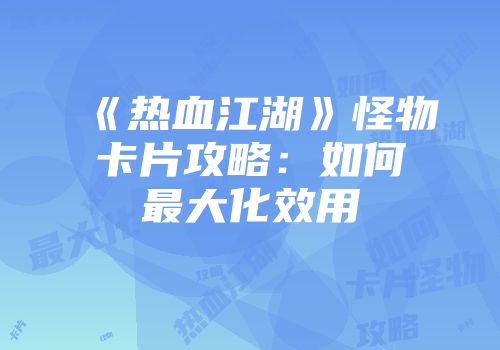 《热血江湖》怪物卡片攻略：如何最大化效用