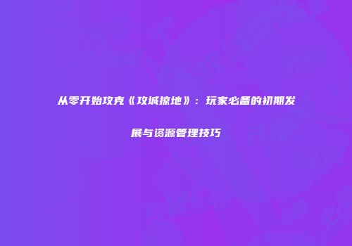 从零开始攻克《攻城掠地》：玩家必备的初期发展与资源管理技巧