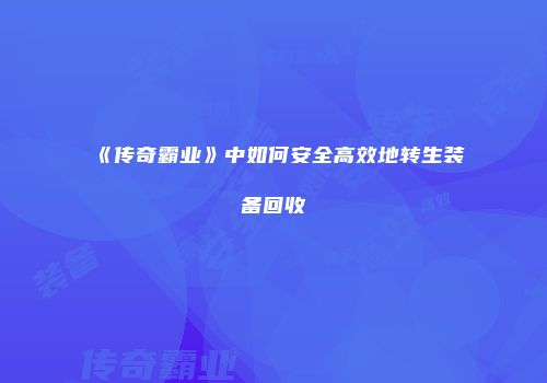 《传奇霸业》中如何安全高效地转生装备回收