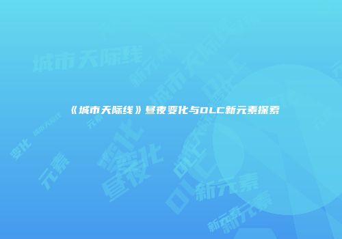 《城市天际线》昼夜变化与DLC新元素探索