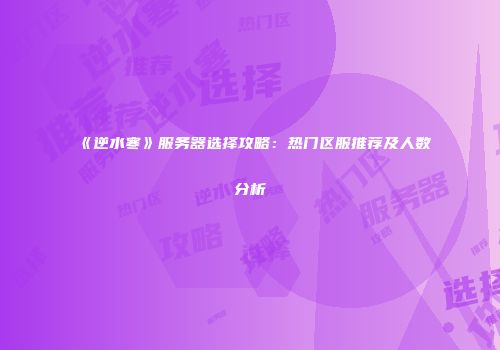 《逆水寒》服务器选择攻略：热门区服推荐及人数分析