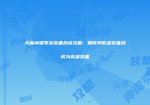 天魔神谭页游装备合成攻略：如何将低级装备合成为高级装备