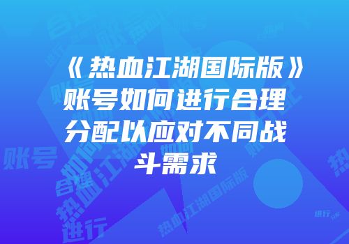 《热血江湖国际版》账号如何进行合理分配以应对不同战斗需求