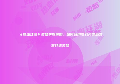 《热血江湖》装备获取策略：如何利用游戏内资源高效打造装备