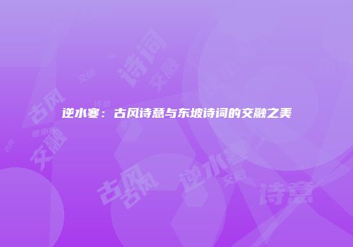 逆水寒：古风诗意与东坡诗词的交融之美