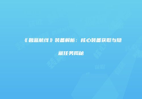 《碧蓝航线》装备解析：核心装备获取与隐藏任务揭秘