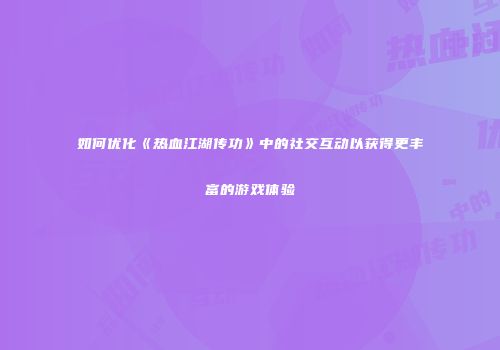 如何优化《热血江湖传功》中的社交互动以获得更丰富的游戏体验