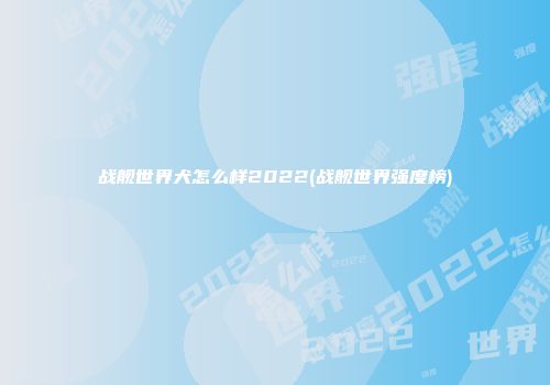 战舰世界犬怎么样2022(战舰世界强度榜)