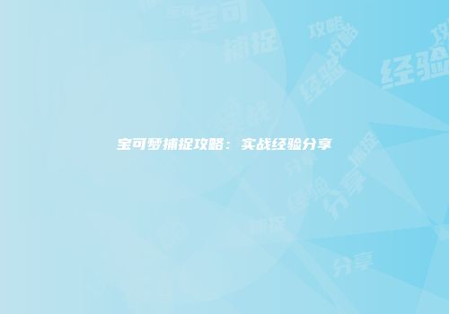 宝可梦捕捉攻略：实战经验分享
