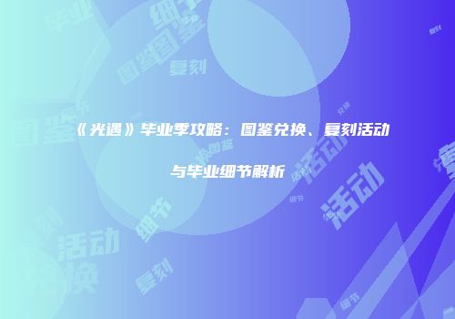 《光遇》毕业季攻略：图鉴兑换、复刻活动与毕业细节解析
