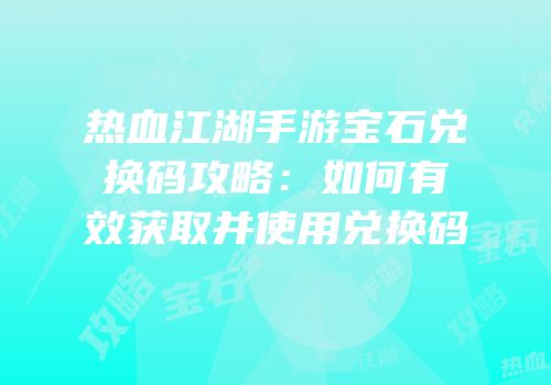 热血江湖手游宝石兑换码攻略：如何有效获取并使用兑换码