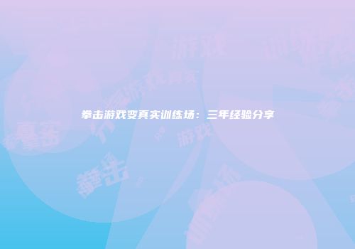 拳击游戏变真实训练场：三年经验分享