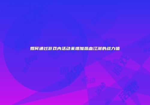 如何通过游戏内活动来增加热血江湖的战力值