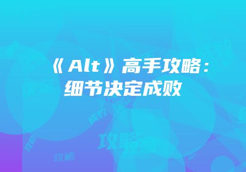 《Alt》高手攻略：细节决定成败