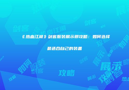 《热血江湖》剑客服装展示邪攻略：如何选择最适合自己的装备