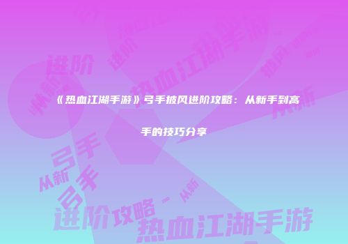 《热血江湖手游》弓手披风进阶攻略：从新手到高手的技巧分享