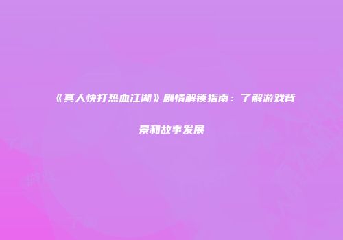 《真人快打热血江湖》剧情解锁指南：了解游戏背景和故事发展