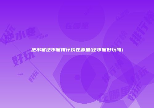 逆水寒逆水寒排行榜在哪里(逆水寒好玩吗)