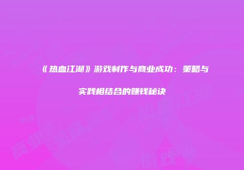 《热血江湖》游戏制作与商业成功：策略与实践相结合的赚钱秘诀