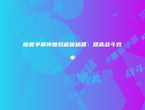 魔兽争霸神兽珍藏版秘籍：提高战斗效率