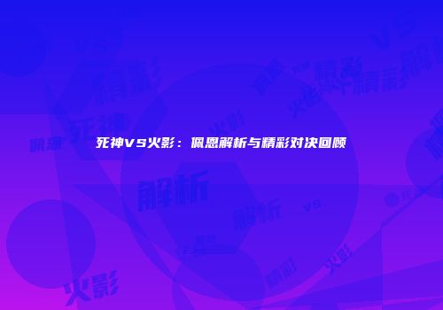 死神VS火影：佩恩解析与精彩对决回顾