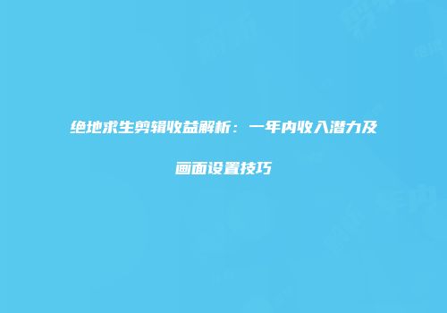 绝地求生剪辑收益解析：一年内收入潜力及画面设置技巧