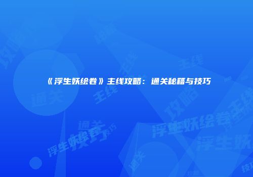 《浮生妖绘卷》主线攻略：通关秘籍与技巧