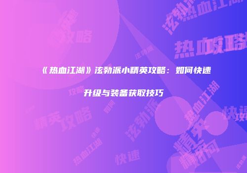 《热血江湖》泫勃派小精英攻略：如何快速升级与装备获取技巧