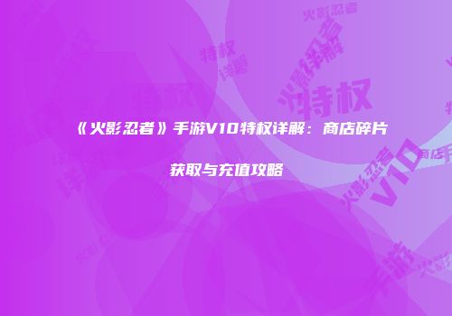 《火影忍者》手游V10特权详解：商店碎片获取与充值攻略
