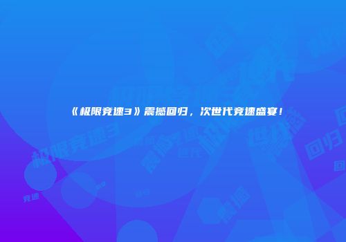《极限竞速3》震撼回归，次世代竞速盛宴！