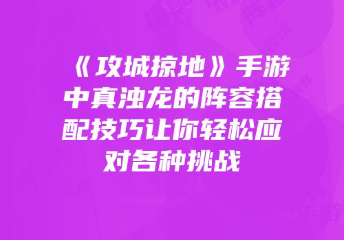 《攻城掠地》手游中真浊龙的阵容搭配技巧让你轻松应对各种挑战