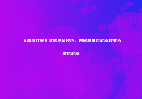 《热血江湖》武器进阶技巧：如何将低阶武器转变为高阶武器