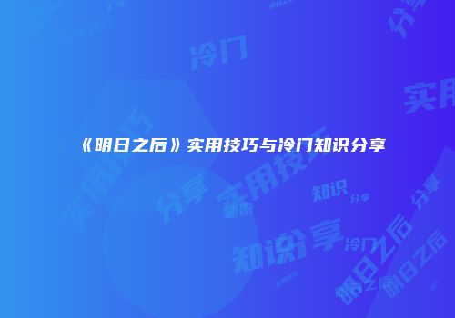 《明日之后》实用技巧与冷门知识分享