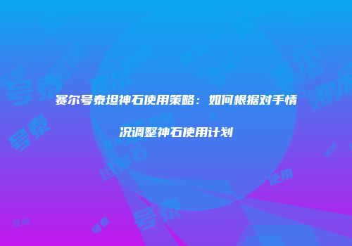 赛尔号泰坦神石使用策略：如何根据对手情况调整神石使用计划