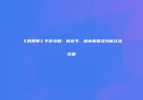 《阴阳师》手游攻略：新章节、副本解锁及功能玩法详解