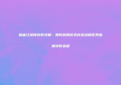 热血江湖梅转职攻略：如何利用游戏内活动和任务加速转职进程