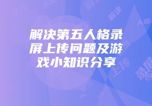 解决第五人格录屏上传问题及游戏小知识分享