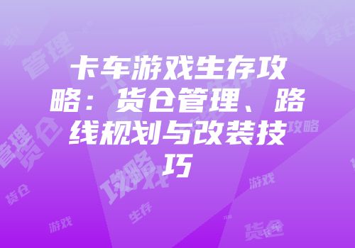 卡车游戏生存攻略：货仓管理、路线规划与改装技巧