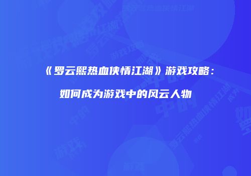 《罗云熙热血侠情江湖》游戏攻略:如何成为游戏中的风云人物