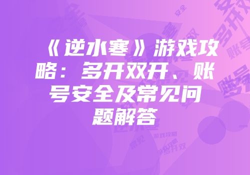 《逆水寒》游戏攻略：多开双开、账号安全及常见问题解答
