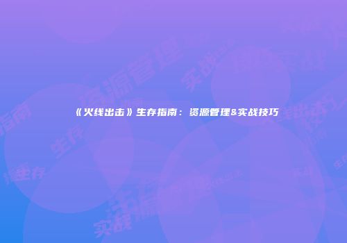 《火线出击》生存指南：资源管理&实战技巧
