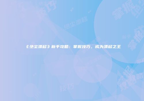 《绝尘漂移》新手攻略：掌握技巧，成为漂移之王